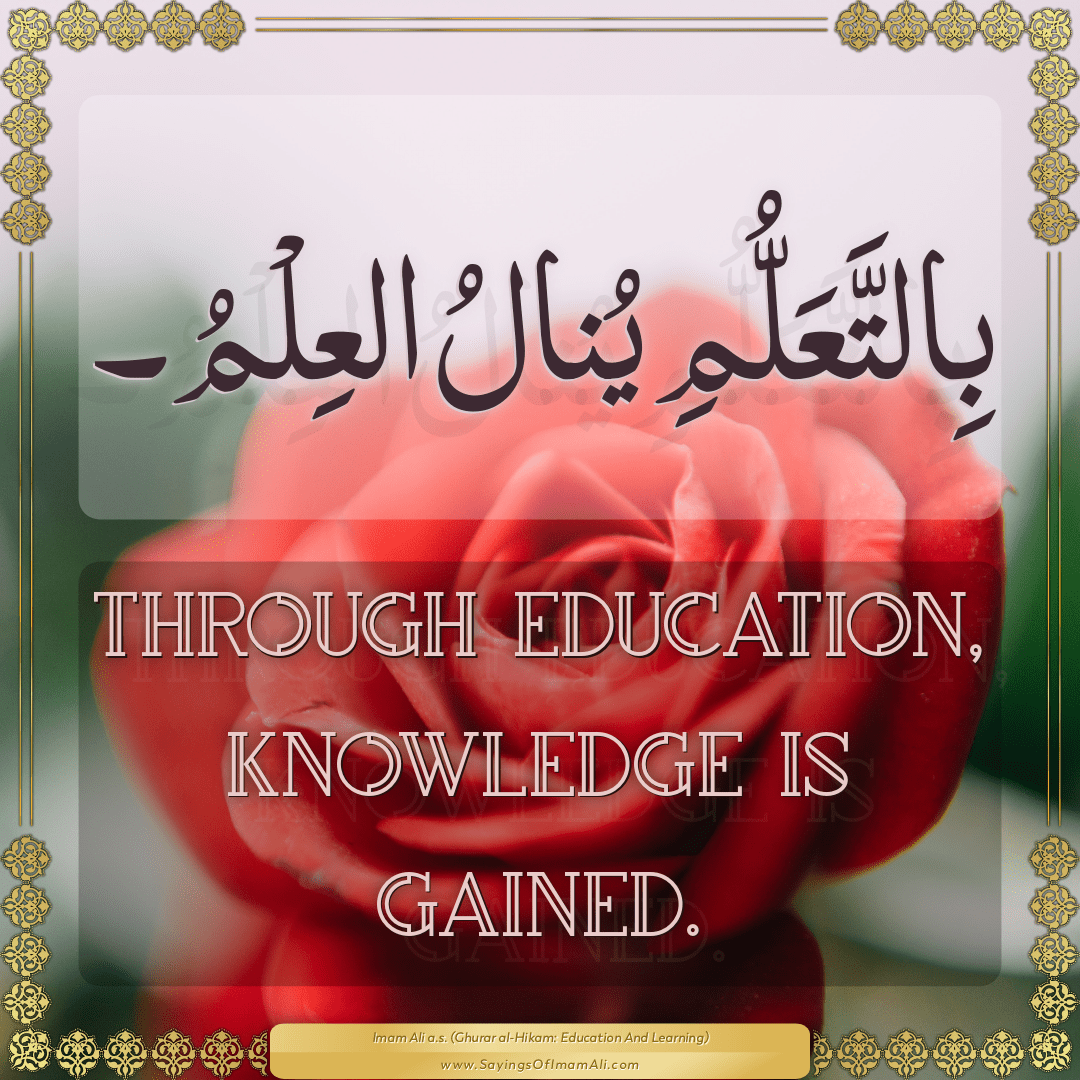 Through education, knowledge is gained.